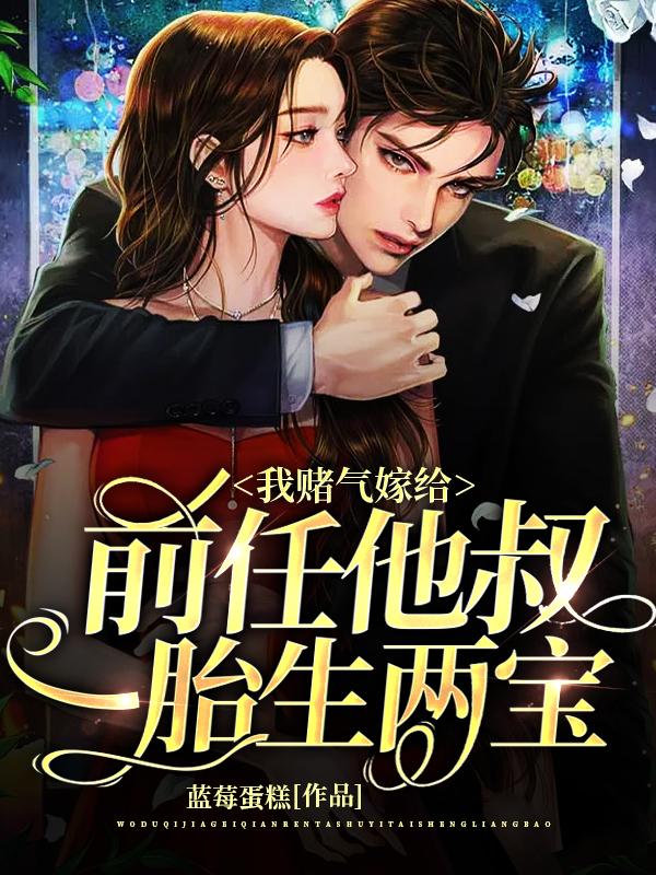 我赌气嫁给前任他叔，一胎生两宝最新章节，我赌气嫁给前任他叔，一胎生两宝免费阅读