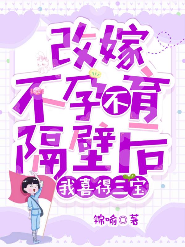 改嫁不孕不育隔壁后：我喜得三宝锦喻，改嫁不孕不育隔壁后：我喜得三宝小说免费阅读