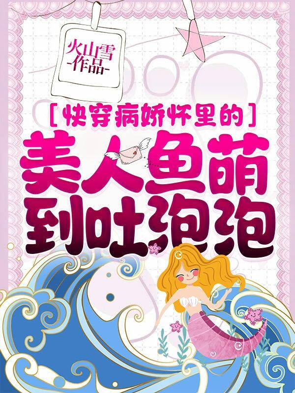 小说《快穿病娇怀里的美人鱼萌到吐泡泡》全文免费阅读