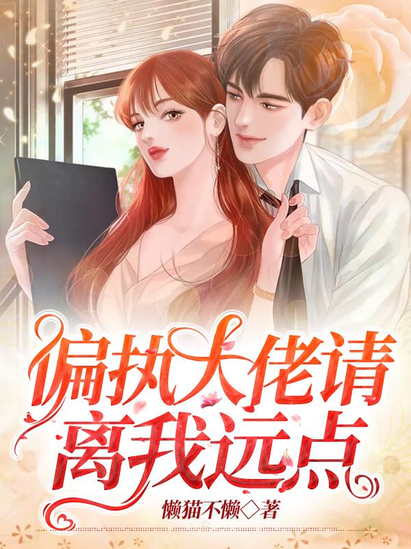 已完结小说《偏执大佬请离我远点》全章节在线阅读-够力荐小说推荐网