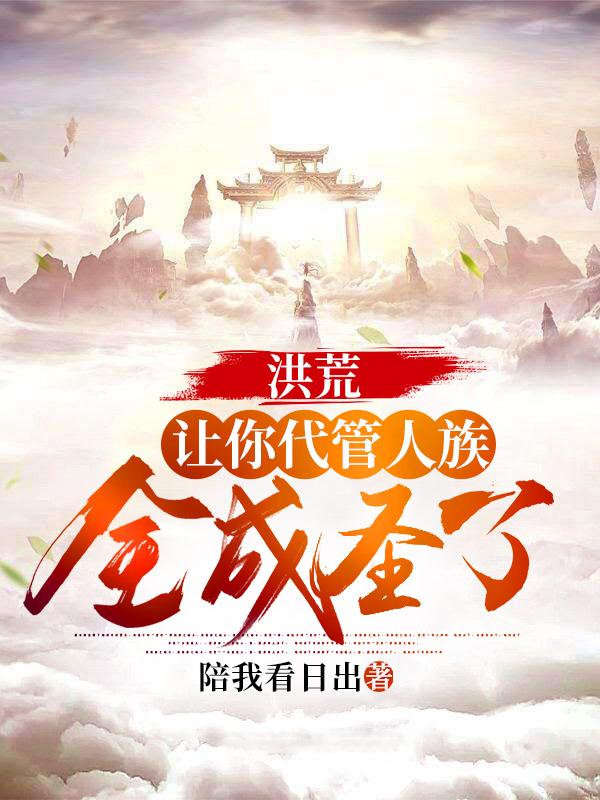 洪荒：让你代管人族，全成圣了牧尘小说免费阅读