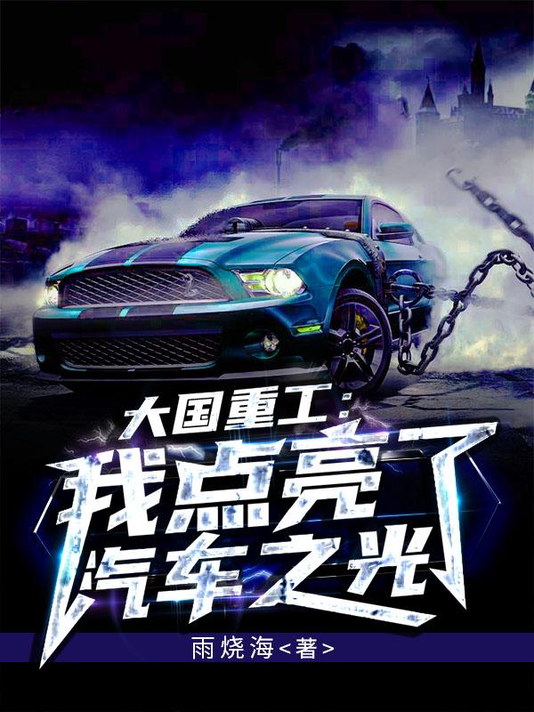 大国重工：我点亮了汽车之光董事长王修明小说免费阅读