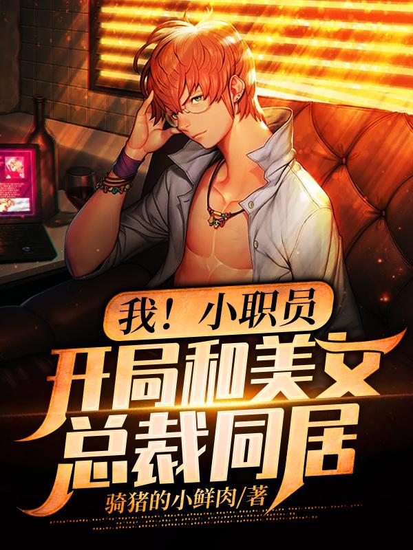 我！小职员，开局和美女总裁同居最新章节，我！小职员，开局和美女总裁同居全文在线阅读