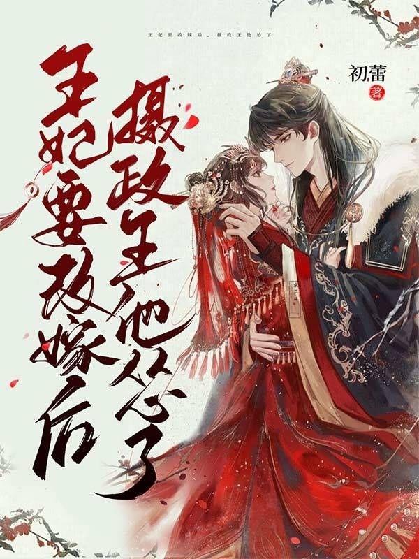 小说《王妃要改嫁后，摄政王他怂了》在线全文阅读