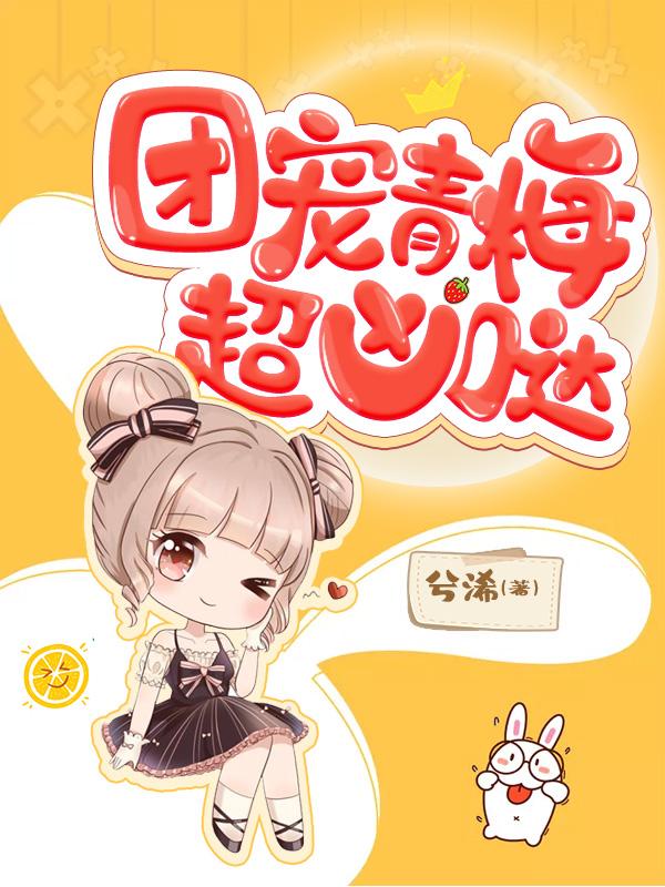 精选热门小说《团宠青梅超凶哒！》小说全文在线阅读