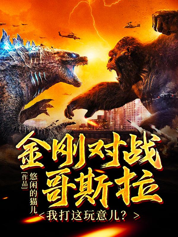 金刚对战哥斯拉：我打这玩意儿？免费阅读，金刚对战哥斯拉：我打这玩意儿？柳柳云雅柳云墨
