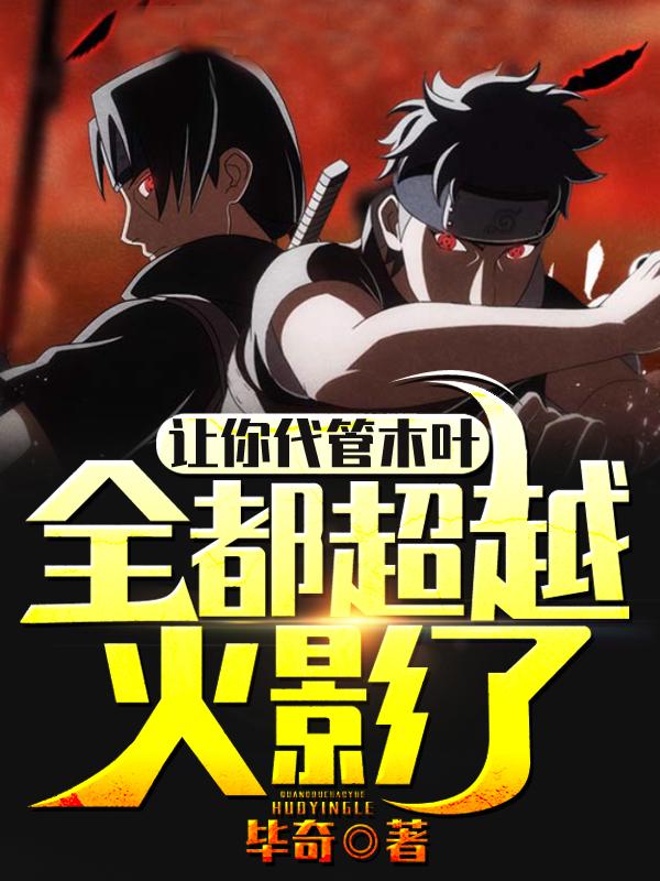 已完结小说《让你代管木叶，全都超越火影了？》在线全文阅读-经典文学