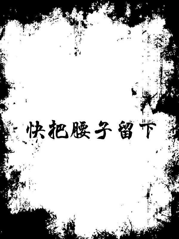 快把腰子留下最新章节，快把腰子留下免费阅读-优文网