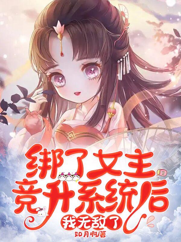 绑了女主竞升系统后，我无敌了如月啊，绑了女主竞升系统后，我无敌了小说免费阅读-优文网