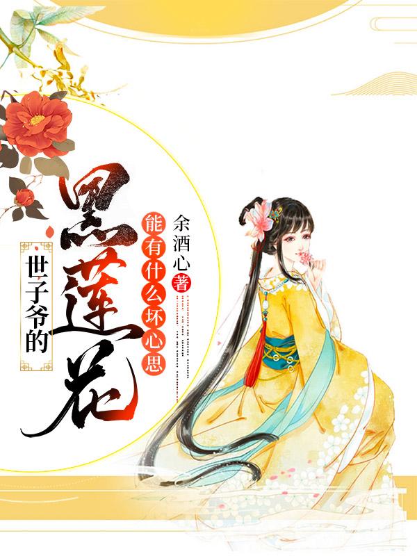 世子爷的黑莲花，能有什么坏心思余酒心，世子爷的黑莲花，能有什么坏心思小说免费阅读