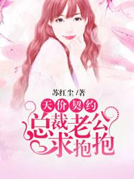 完整版《天价契约：总裁老公求抱抱》免费阅读
