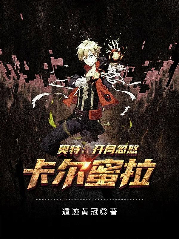 奥特：开局忽悠卡尔蜜拉遁迹黄冠，奥特：开局忽悠卡尔蜜拉小说免费阅读