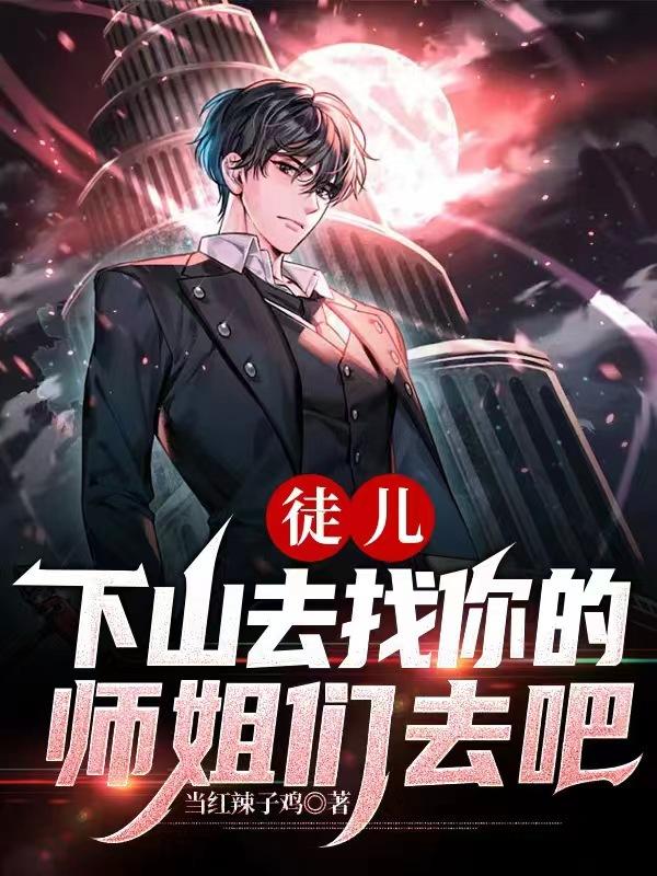 徒儿，下山去找你的师姐们去吧小说完整版全文免费阅读-优文网