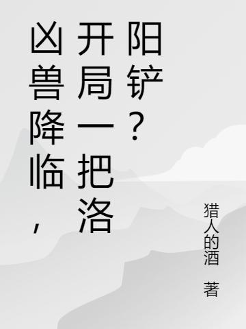 凶兽降临，开局一把洛阳铲？猎人的酒，凶兽降临，开局一把洛阳铲？小说免费阅读