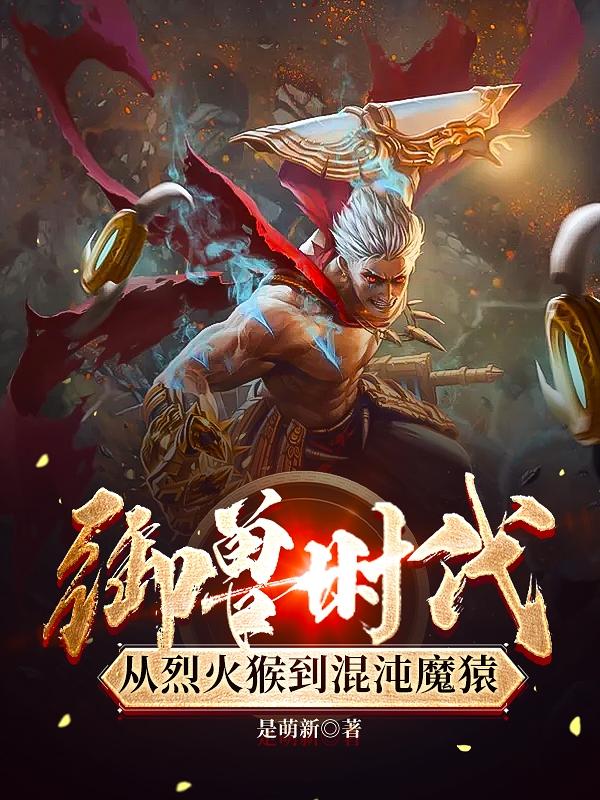 求御兽时代，从烈火猴到混沌魔猿小说免费资源