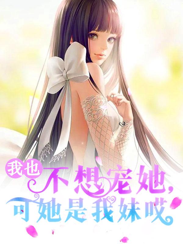 已完结小说《我也不想宠她，可她是我妹哎》在线全文阅读