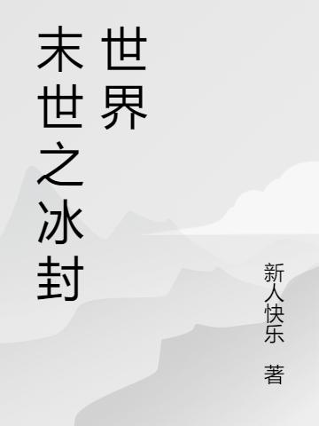 末世之冰封世界新人快乐，末世之冰封世界小说免费阅读