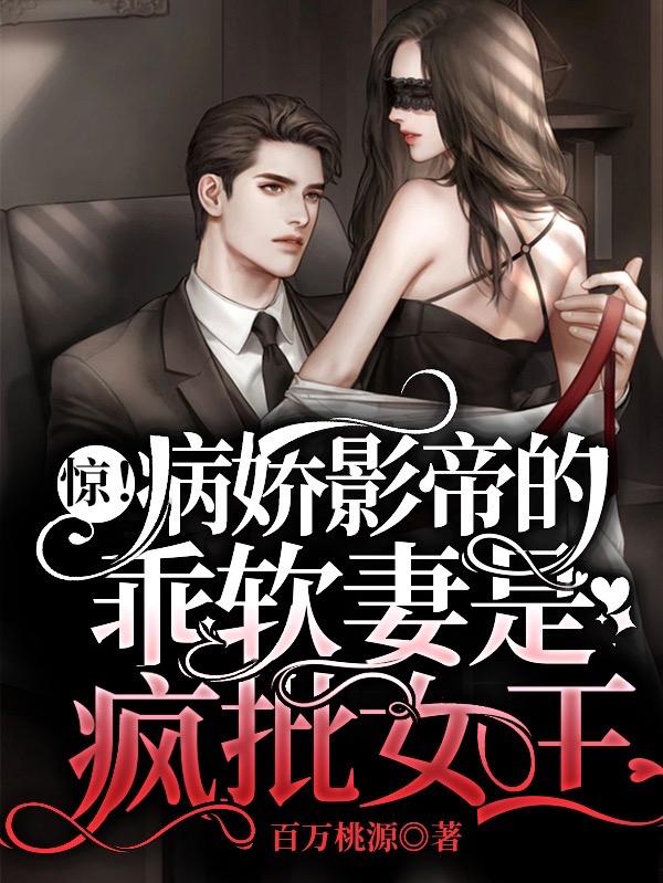 惊！病娇影帝的乖软妻是疯批女王百万桃源，惊！病娇影帝的乖软妻是疯批女王小说免费阅读-瑞奇文学