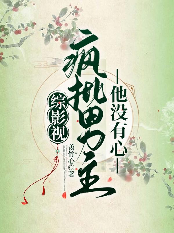 综影视：疯批男主他没有心最新章节，综影视：疯批男主他没有心免费阅读