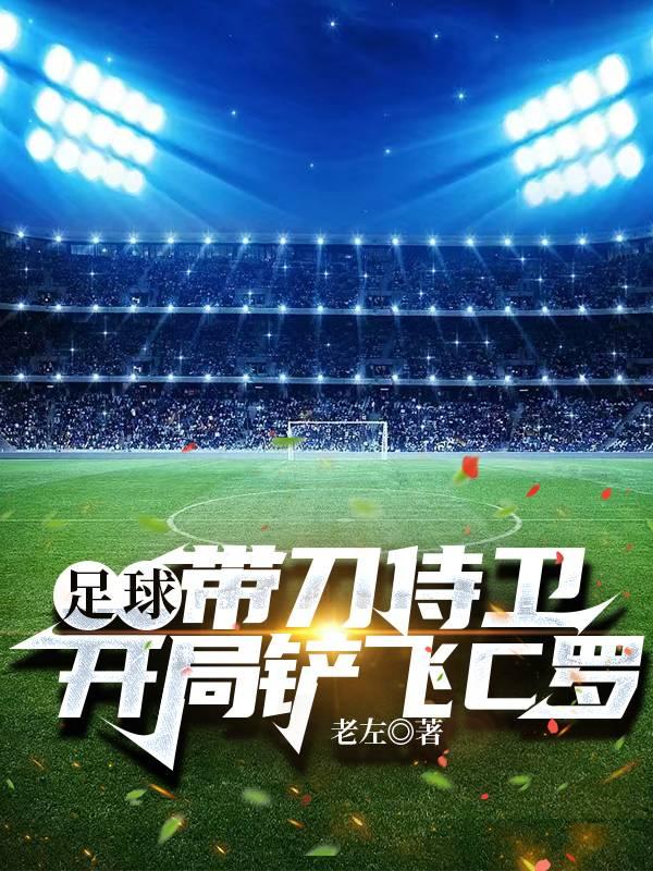 足球：带刀侍卫，开局铲飞C罗最新章节，足球：带刀侍卫，开局铲飞C罗免费阅读-侠客文学