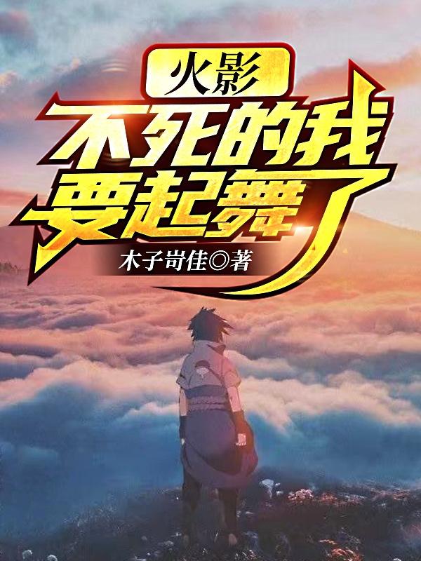 火影：不死的我要起舞了木流云小说免费阅读