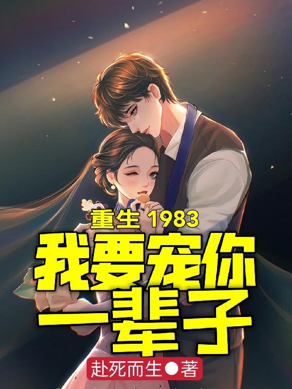 重生1983，我要宠你一辈子赴死而生，重生1983，我要宠你一辈子小说免费阅读-牛皮文学