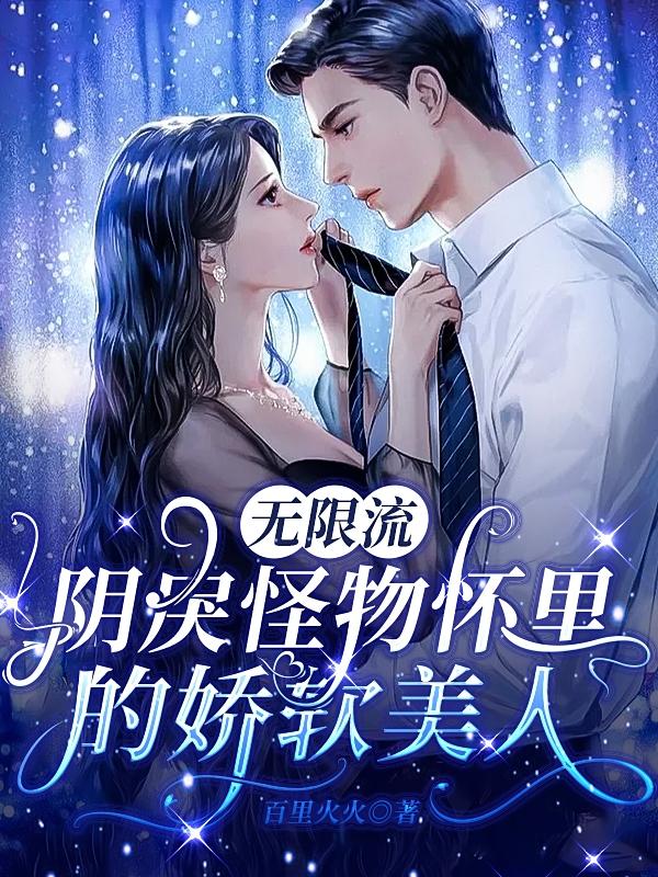 无限流：阴戾怪物怀里的娇软美人百里火火，无限流：阴戾怪物怀里的娇软美人小说免费阅读