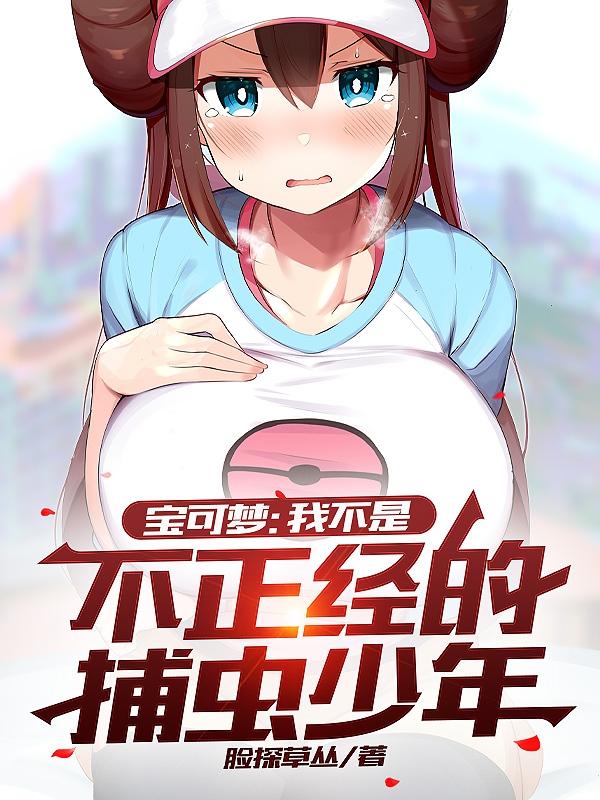 宝可梦：我不是不正经的捕虫少年脸探草丛，宝可梦：我不是不正经的捕虫少年小说免费阅读-瑞奇文学