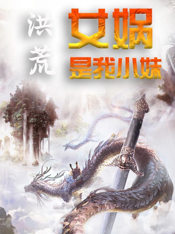 完整版《洪荒：女娲是我小妹》小说免费阅读-经典文学