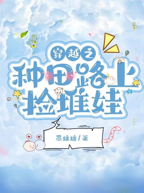 穿越之种田路上捡堆娃最新章节，穿越之种田路上捡堆娃免费阅读