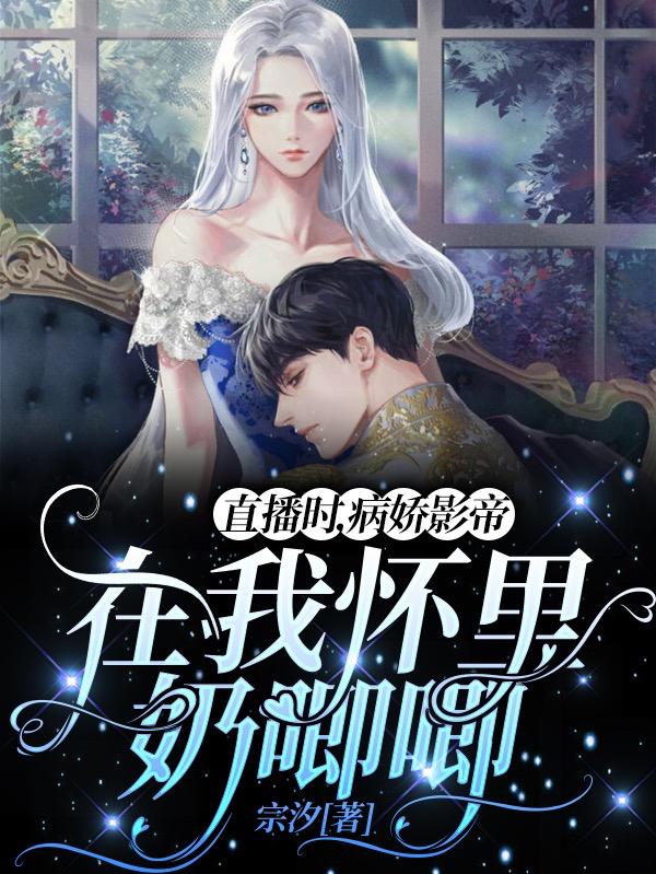 直播时，病娇影帝在我怀里奶唧唧最新章节，直播时，病娇影帝在我怀里奶唧唧免费阅读