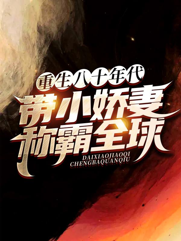 重生八十年代，带小娇妻称霸全球小说阅读，重生八十年代，带小娇妻称霸全球完整版