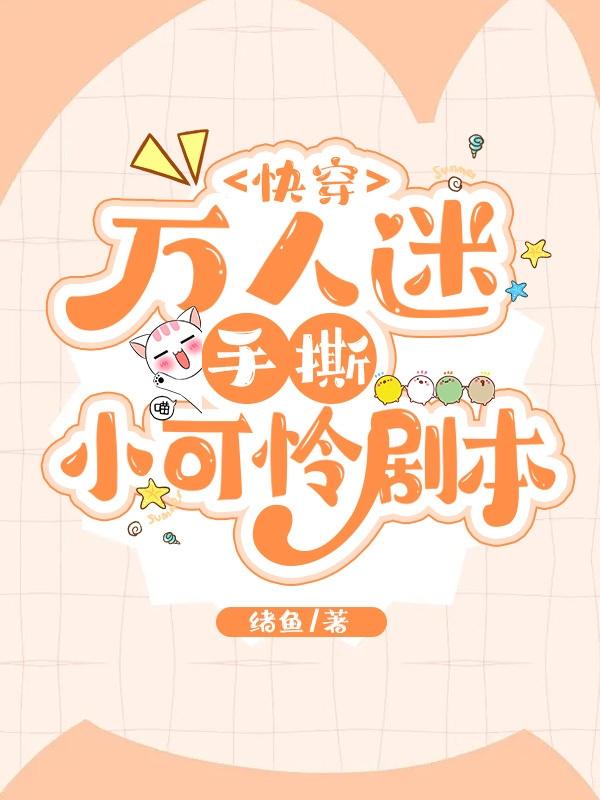快穿：万人迷手撕小可怜剧本绪鱼，快穿：万人迷手撕小可怜剧本小说免费阅读