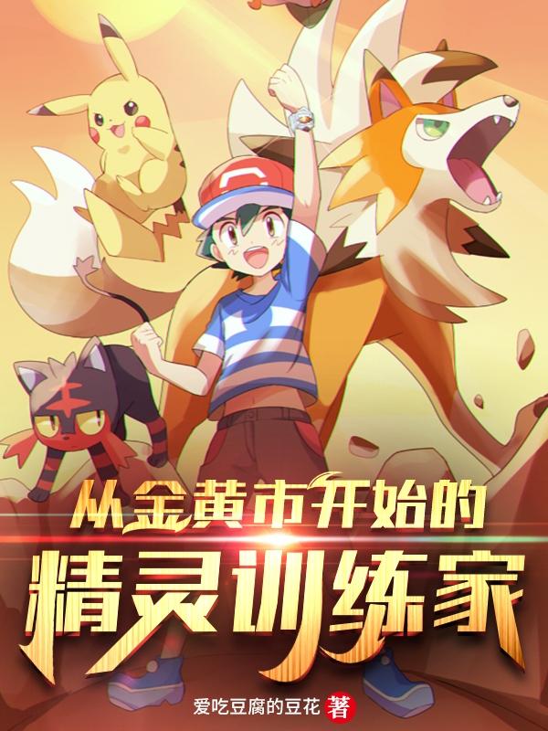 从金黄市开始的精灵训练家爱吃豆腐的豆花，从金黄市开始的精灵训练家小说免费阅读