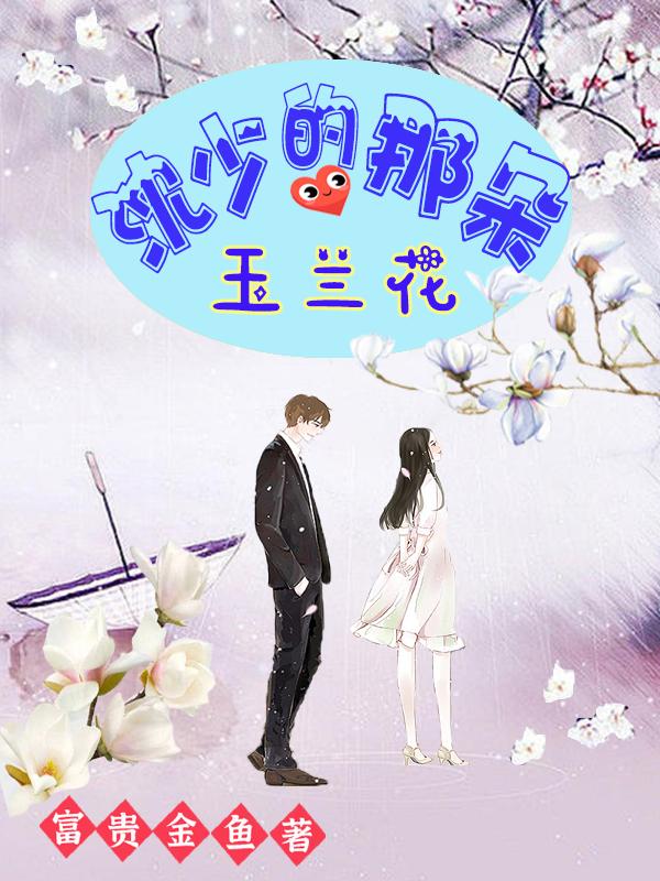 沈少的那朵玉兰花富贵金鱼，沈少的那朵玉兰花小说免费阅读