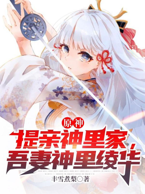 原神：提亲神里家，吾妻神里绫华（叶银）在线免费阅读