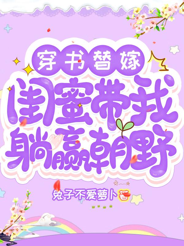 小说《穿书替嫁：闺蜜带我躺赢朝野》全文免费阅读