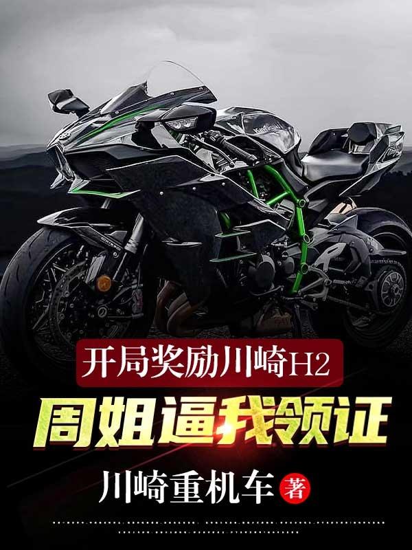求开局奖励川崎H2，周姐逼我领证小说免费资源-瑞奇文学