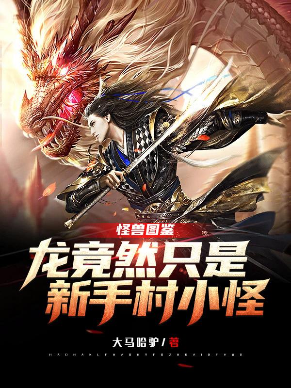 怪兽图鉴：龙竟然只是新手村小怪大马哈驴，怪兽图鉴：龙竟然只是新手村小怪小说免费阅读