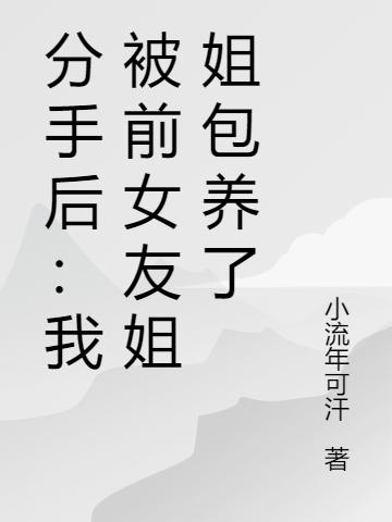 分手后：我被前女友姐姐包养了最新章节，分手后：我被前女友姐姐包养了免费阅读