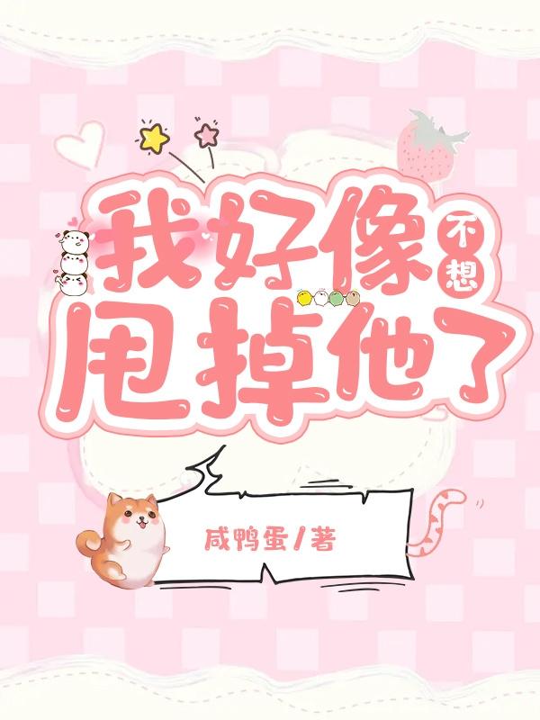 求我好像不想甩掉他了小说免费资源