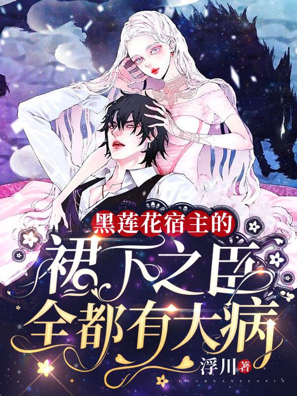 小说《黑莲花宿主的裙下之臣全都有大病》在线全文阅读