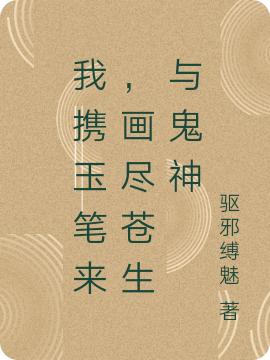 我携玉笔来，画尽苍生与鬼神驱邪缚魅，我携玉笔来，画尽苍生与鬼神小说免费阅读