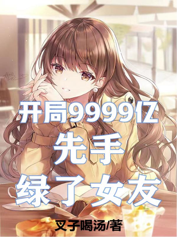 开局9999亿，先手绿了女友叉子喝汤，开局9999亿，先手绿了女友小说免费阅读