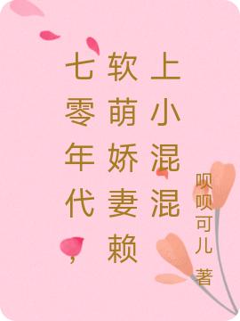 七零年代，软萌娇妻赖上小混混呗呗可儿，七零年代，软萌娇妻赖上小混混小说免费阅读