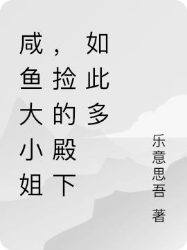 求咸鱼大小姐，捡的殿下如此多娇小说免费资源