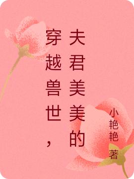 穿越兽世，夫君美美的小艳艳，穿越兽世，夫君美美的小说免费阅读