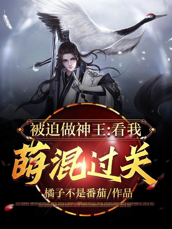 被迫做神王，看我萌混过关橘子不是番茄，被迫做神王，看我萌混过关小说免费阅读