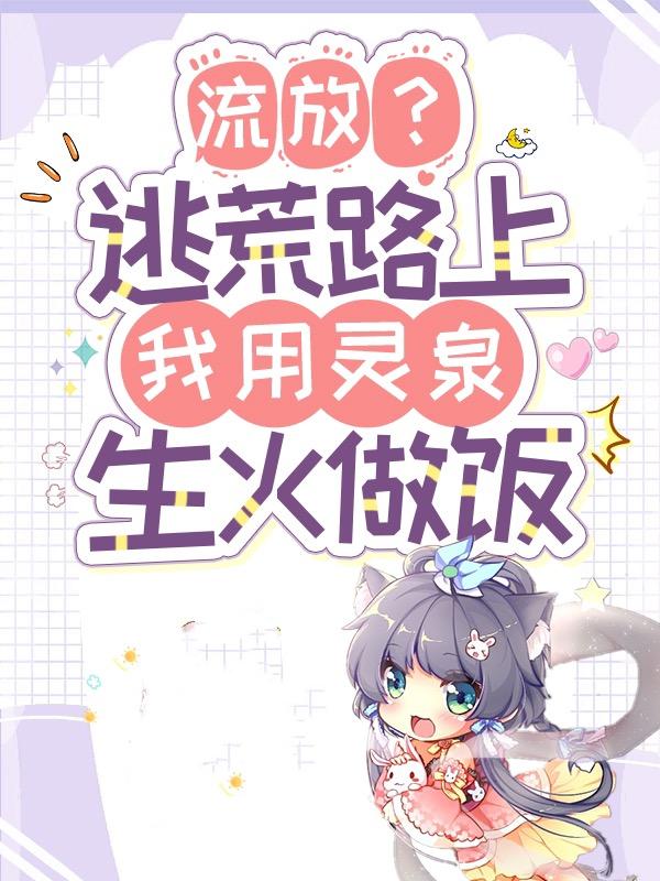 已完结小说《流放？逃荒路上我用灵泉生火做饭》最新章节
