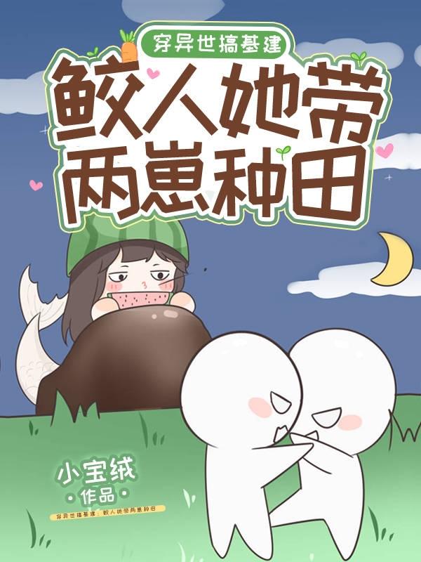 小说《穿异世搞基建：鲛人她带两崽种田》全文免费阅读